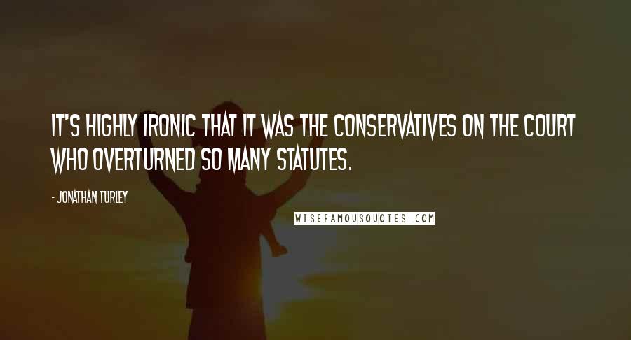 Jonathan Turley quotes: It's highly ironic that it was the conservatives on the court who overturned so many statutes.