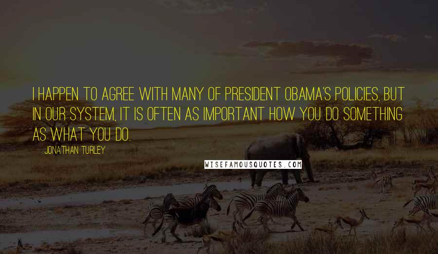 Jonathan Turley quotes: I happen to agree with many of President Obama's policies, but in our system, it is often as important how you do something as what you do. Jonathan Turley quotes: I happen to agree with many of President Obama's policies, but in our system, it is often as important how you do something as what you do.