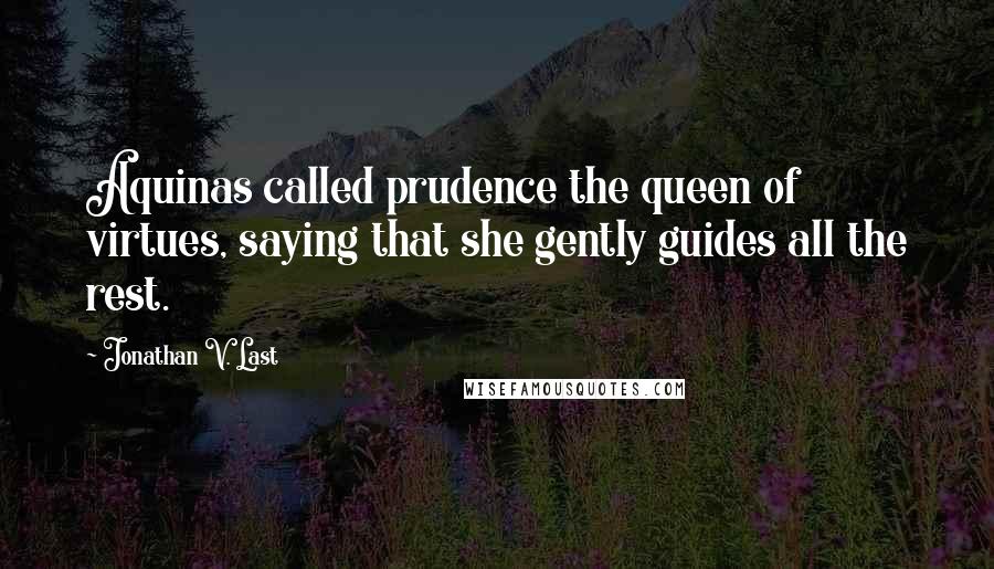 Jonathan V. Last quotes: Aquinas called prudence the queen of virtues, saying that she gently guides all the rest.