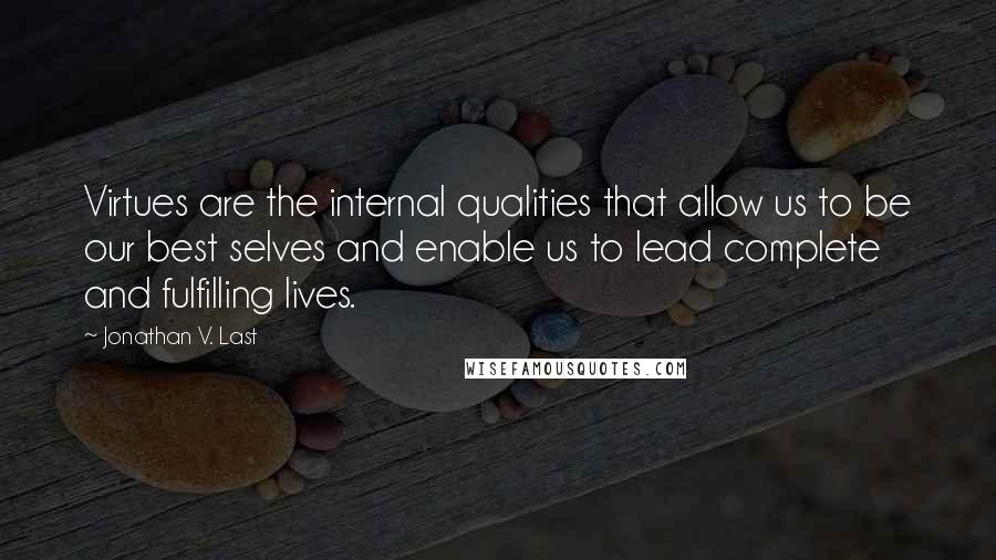 Jonathan V. Last quotes: Virtues are the internal qualities that allow us to be our best selves and enable us to lead complete and fulfilling lives.