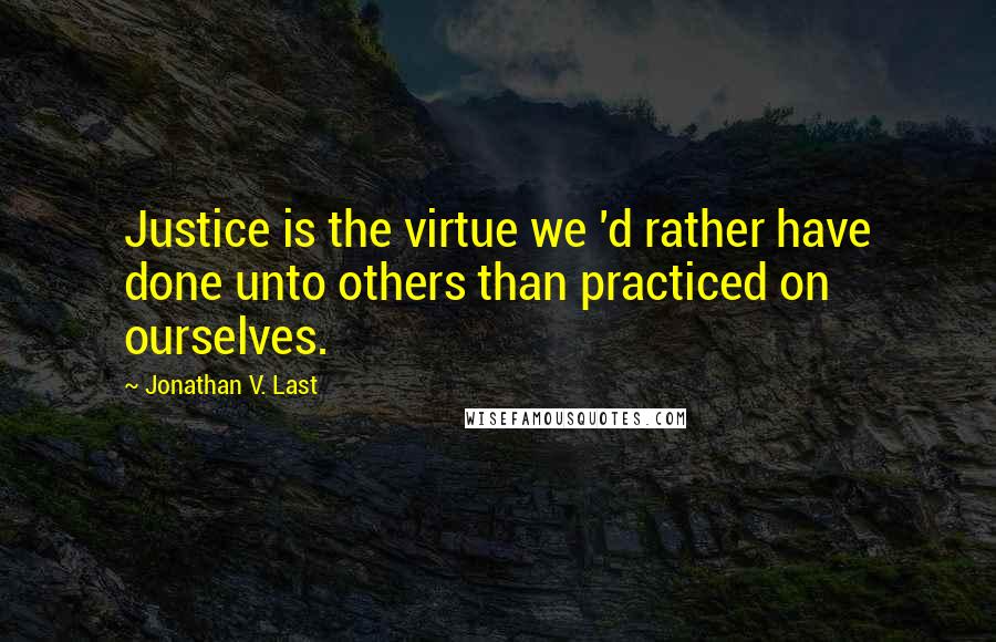 Jonathan V. Last quotes: Justice is the virtue we 'd rather have done unto others than practiced on ourselves.