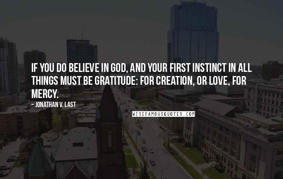 Jonathan V. Last quotes: If you do believe in God, and your first instinct in all things must be gratitude: for creation, or love, for mercy.