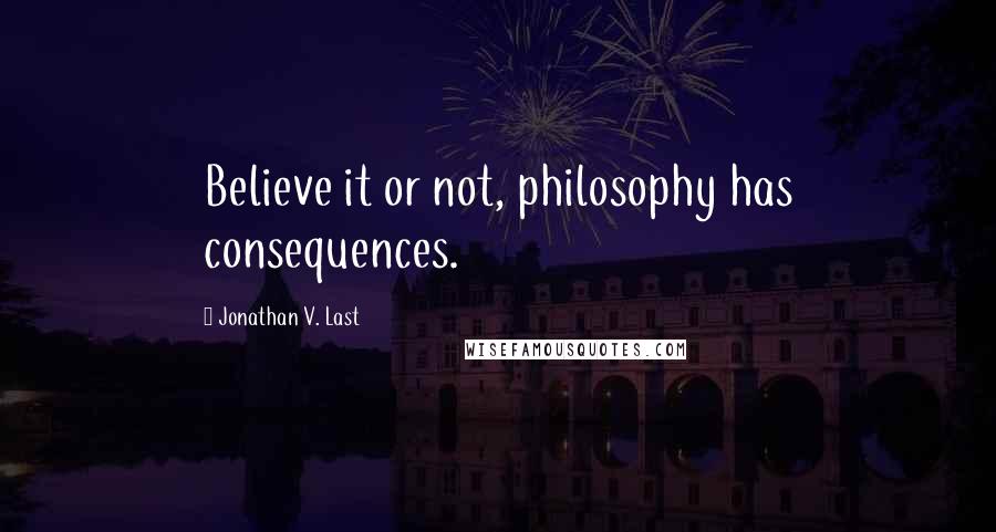 Jonathan V. Last quotes: Believe it or not, philosophy has consequences.