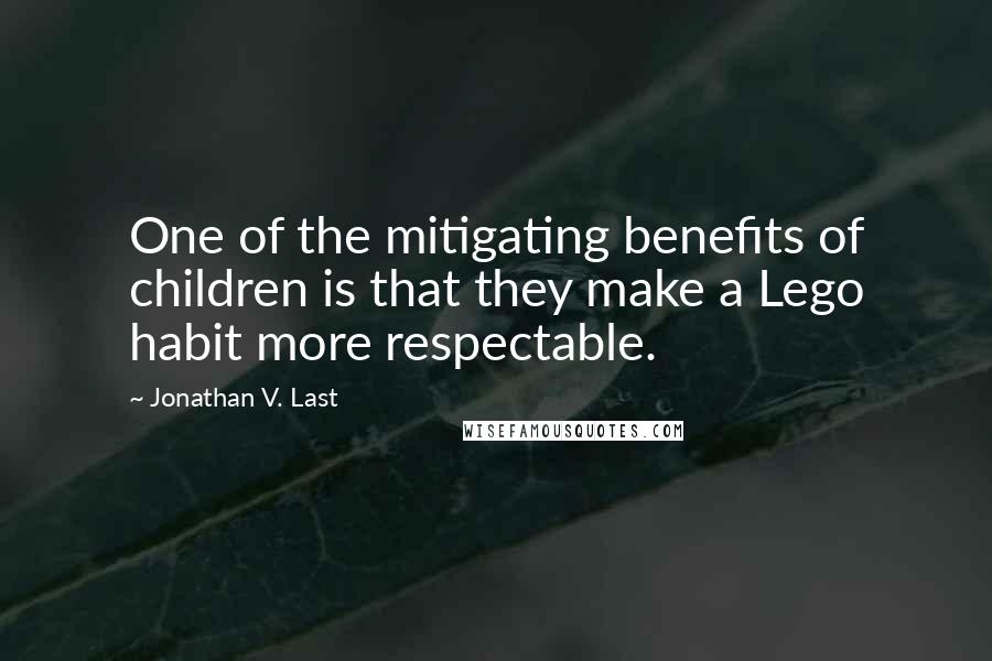 Jonathan V. Last quotes: One of the mitigating benefits of children is that they make a Lego habit more respectable.
