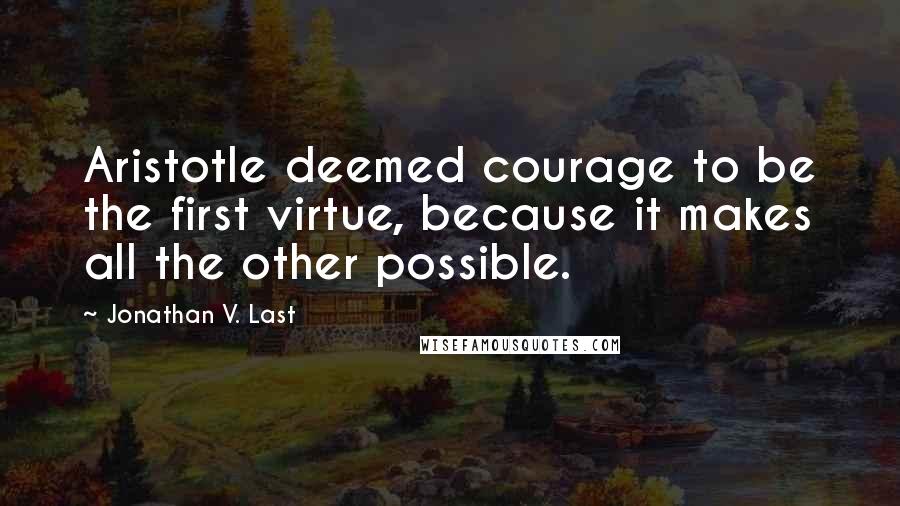 Jonathan V. Last quotes: Aristotle deemed courage to be the first virtue, because it makes all the other possible.