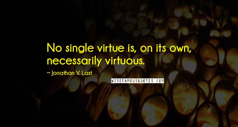 Jonathan V. Last quotes: No single virtue is, on its own, necessarily virtuous.