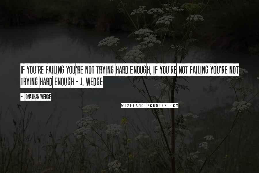 Jonathan Wedge quotes: If you're failing you're not trying hard enough, if you're not failing you're not trying hard enough - J. Wedge Jonathan Wedge quotes: If you're failing you're not trying hard enough, if you're not failing you're not trying hard enough - J. Wedge