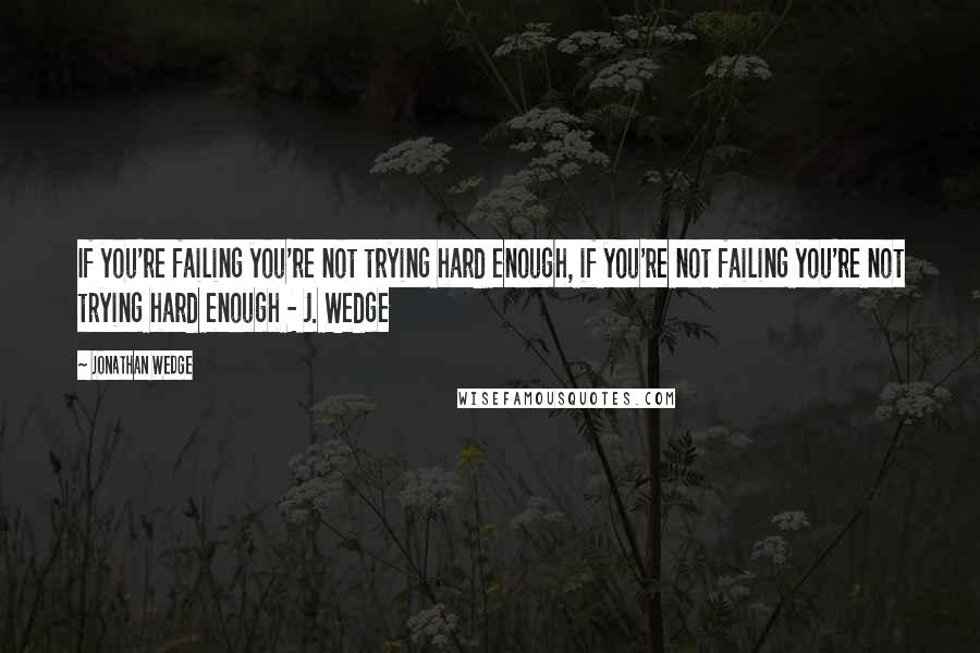 Jonathan Wedge quotes: If you're failing you're not trying hard enough, if you're not failing you're not trying hard enough - J. Wedge