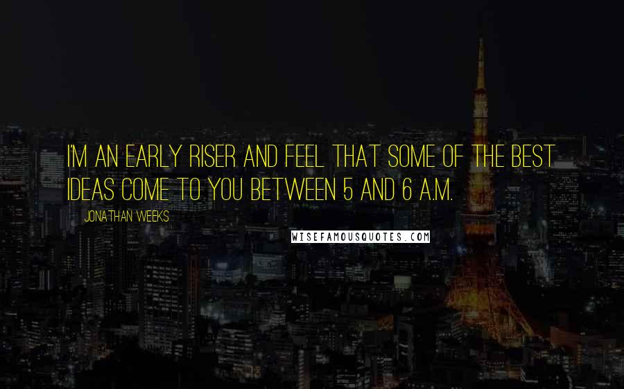 Jonathan Weeks quotes: I'm an early riser and feel that some of the best ideas come to you between 5 and 6 a.m.