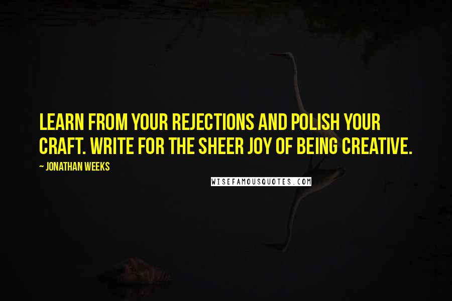 Jonathan Weeks quotes: Learn from your rejections and polish your craft. Write for the sheer joy of being creative.