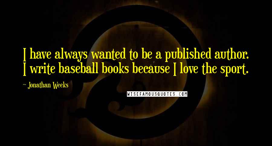 Jonathan Weeks quotes: I have always wanted to be a published author. I write baseball books because I love the sport.