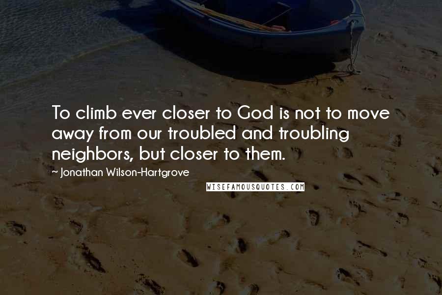 Jonathan Wilson-Hartgrove quotes: To climb ever closer to God is not to move away from our troubled and troubling neighbors, but closer to them.
