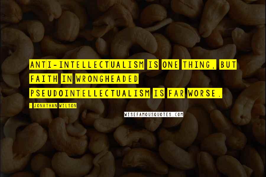 Jonathan Wilson quotes: Anti-intellectualism is one thing, but faith in wrongheaded pseudointellectualism is far worse.