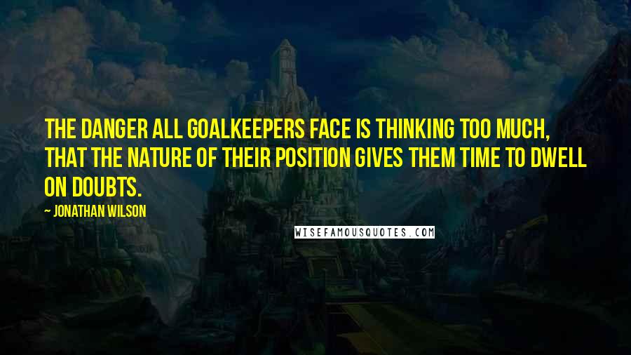 Jonathan Wilson quotes: The danger all goalkeepers face is thinking too much, that the nature of their position gives them time to dwell on doubts.