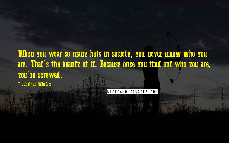 Jonathan Winters quotes: When you wear so many hats in society, you never know who you are. That's the beauty of it. Because once you find out who you are, you're screwed.