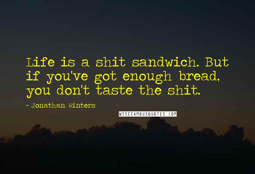 Jonathan Winters quotes: Life is a shit sandwich. But if you've got enough bread, you don't taste the shit.