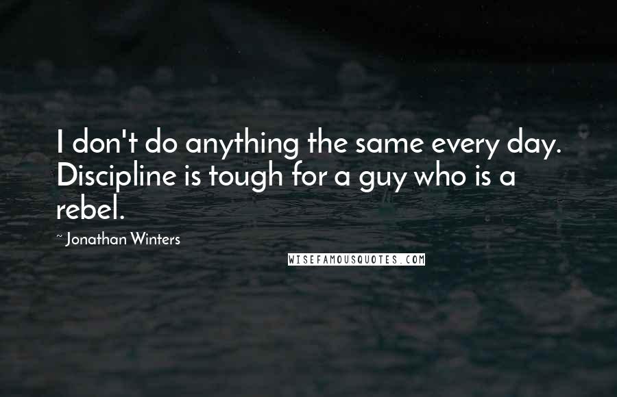 Jonathan Winters quotes: I don't do anything the same every day. Discipline is tough for a guy who is a rebel.
