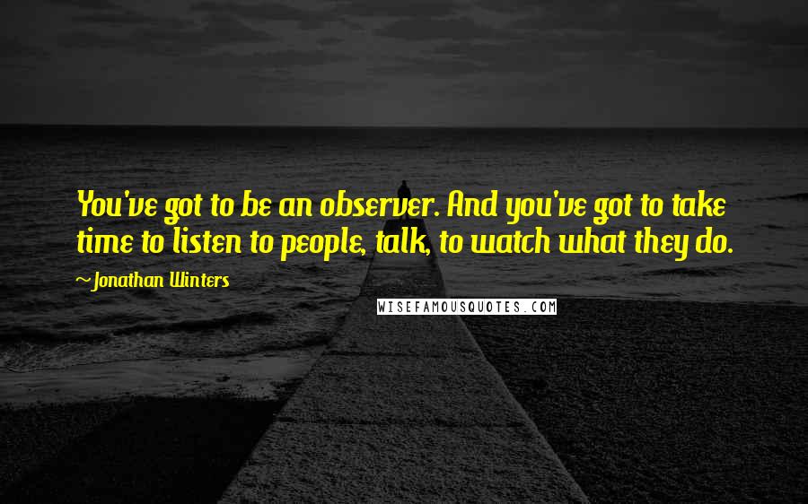 Jonathan Winters quotes: You've got to be an observer. And you've got to take time to listen to people, talk, to watch what they do.