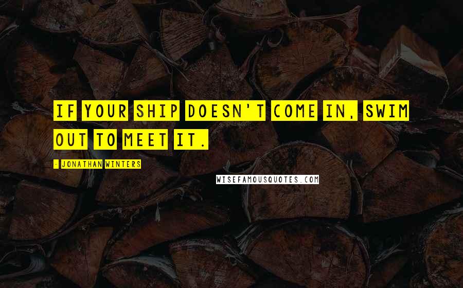 Jonathan Winters quotes: If your ship doesn't come in, swim out to meet it.