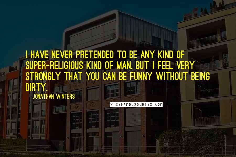 Jonathan Winters quotes: I have never pretended to be any kind of super-religious kind of man, but I feel very strongly that you can be funny without being dirty.