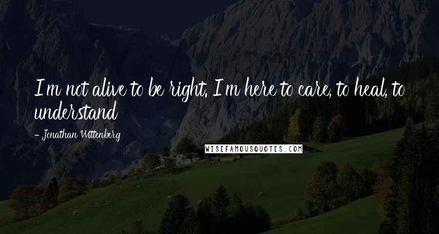 Jonathan Wittenberg quotes: I'm not alive to be right. I'm here to care, to heal, to understand