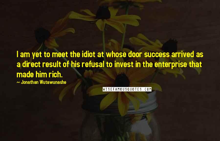 Jonathan Wutawunashe quotes: I am yet to meet the idiot at whose door success arrived as a direct result of his refusal to invest in the enterprise that made him rich.