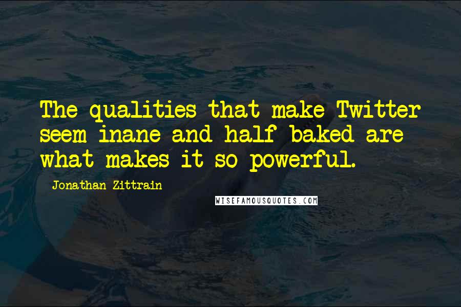 Jonathan Zittrain quotes: The qualities that make Twitter seem inane and half-baked are what makes it so powerful.