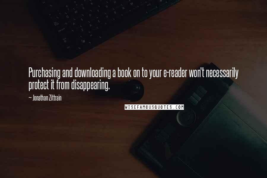 Jonathan Zittrain quotes: Purchasing and downloading a book on to your e-reader won't necessarily protect it from disappearing.