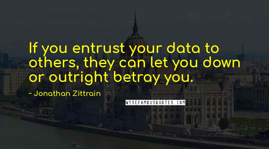 Jonathan Zittrain quotes: If you entrust your data to others, they can let you down or outright betray you.