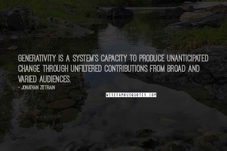 Jonathan Zittrain quotes: Generativity is a system's capacity to produce unanticipated change through unfiltered contributions from broad and varied audiences. Jonathan Zittrain quotes: Generativity is a system's capacity to produce unanticipated change through unfiltered contributions from broad and varied audiences.