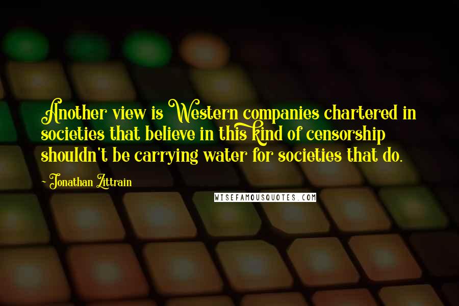 Jonathan Zittrain quotes: Another view is Western companies chartered in societies that believe in this kind of censorship shouldn't be carrying water for societies that do.