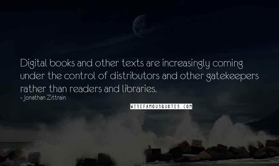 Jonathan Zittrain quotes: Digital books and other texts are increasingly coming under the control of distributors and other gatekeepers rather than readers and libraries. Jonathan Zittrain quotes: Digital books and other texts are increasingly coming under the control of distributors and other gatekeepers rather than readers and libraries.
