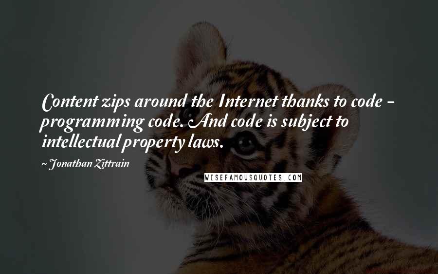 Jonathan Zittrain quotes: Content zips around the Internet thanks to code - programming code. And code is subject to intellectual property laws. Jonathan Zittrain quotes: Content zips around the Internet thanks to code - programming code. And code is subject to intellectual property laws.