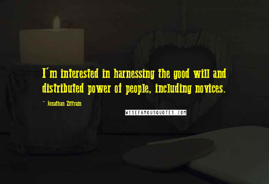 Jonathan Zittrain quotes: I'm interested in harnessing the good will and distributed power of people, including novices.