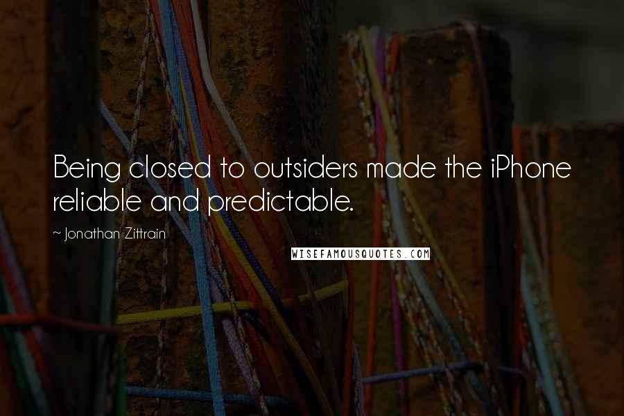 Jonathan Zittrain quotes: Being closed to outsiders made the iPhone reliable and predictable.