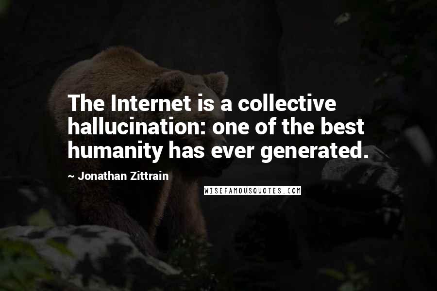 Jonathan Zittrain quotes: The Internet is a collective hallucination: one of the best humanity has ever generated.