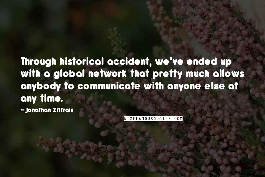 Jonathan Zittrain quotes: Through historical accident, we've ended up with a global network that pretty much allows anybody to communicate with anyone else at any time. Jonathan Zittrain quotes: Through historical accident, we've ended up with a global network that pretty much allows anybody to communicate with anyone else at any time.