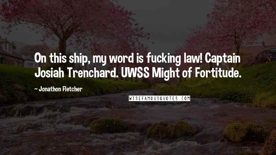 Jonathon Fletcher quotes: On this ship, my word is fucking law! Captain Josiah Trenchard. UWSS Might of Fortitude.