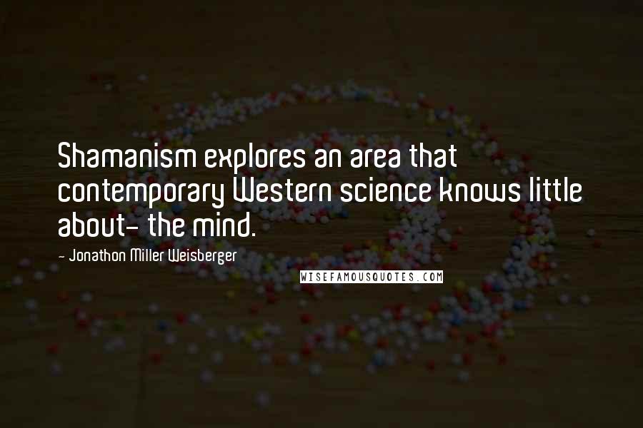 Jonathon Miller Weisberger quotes: Shamanism explores an area that contemporary Western science knows little about- the mind.