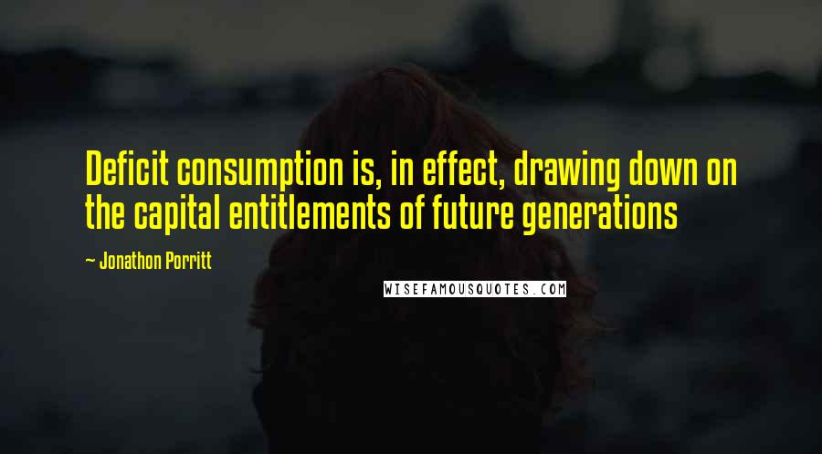 Jonathon Porritt quotes: Deficit consumption is, in effect, drawing down on the capital entitlements of future generations