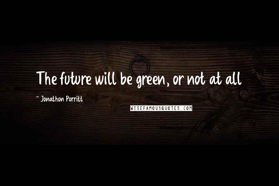 Jonathon Porritt quotes: The future will be green, or not at all