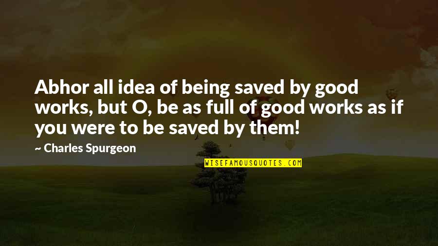 Jondra Quotes By Charles Spurgeon: Abhor all idea of being saved by good Jondra Quotes By Charles Spurgeon: Abhor all idea of being saved by good