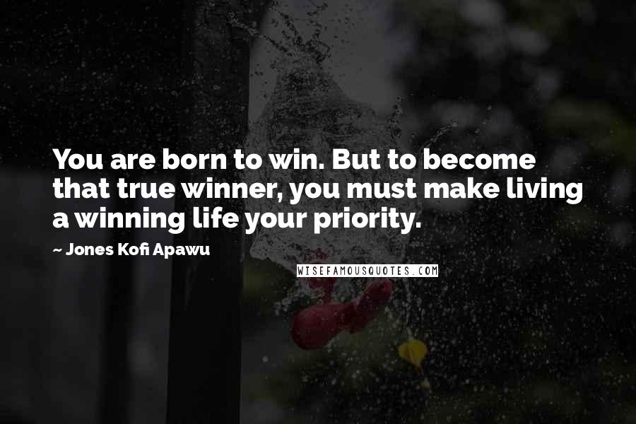 Jones Kofi Apawu quotes: You are born to win. But to become that true winner, you must make living a winning life your priority.