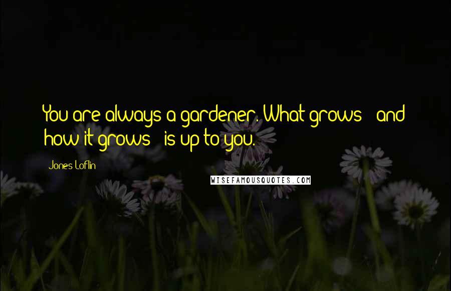 Jones Loflin quotes: You are always a gardener. What grows - and how it grows - is up to you.