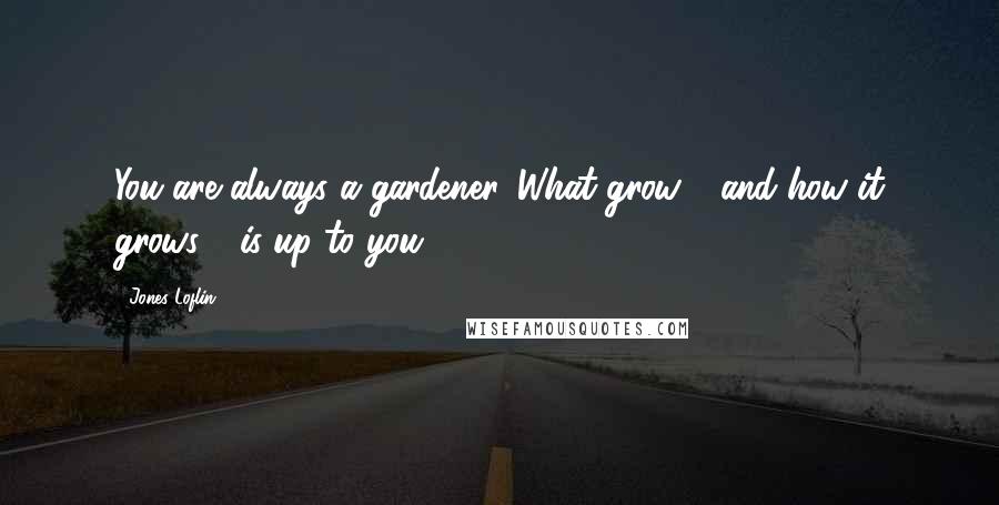 Jones Loflin quotes: You are always a gardener. What grow - and how it grows - is up to you.
