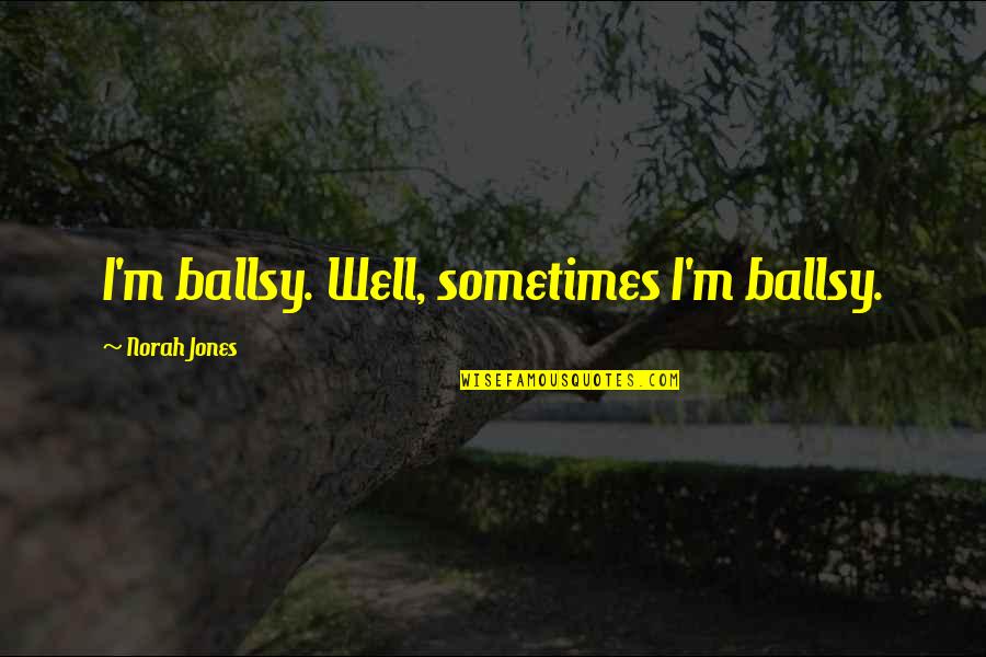Jones Quotes By Norah Jones: I'm ballsy. Well, sometimes I'm ballsy. Jones Quotes By Norah Jones: I'm ballsy. Well, sometimes I'm ballsy.