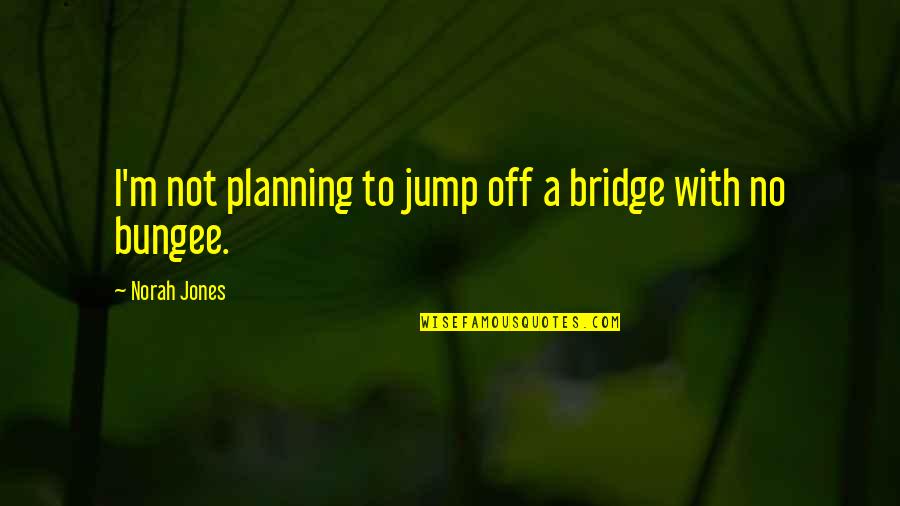 Jones Quotes By Norah Jones: I'm not planning to jump off a bridge