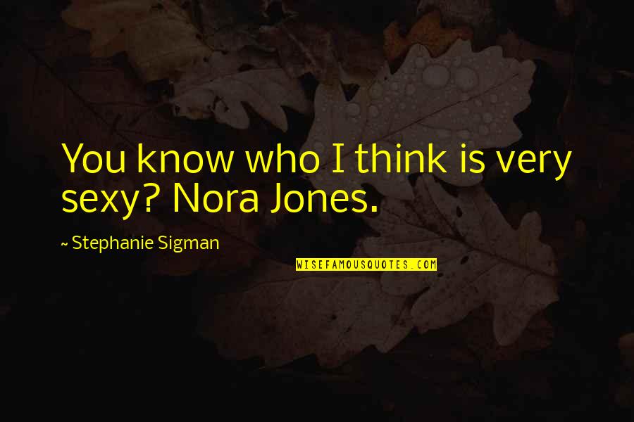 Jones Quotes By Stephanie Sigman: You know who I think is very sexy? Jones Quotes By Stephanie Sigman: You know who I think is very sexy?