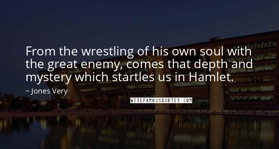 Jones Very quotes: From the wrestling of his own soul with the great enemy, comes that depth and mystery which startles us in Hamlet.