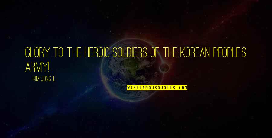 Jong Quotes By Kim Jong Il: Glory to the heroic soldiers of the Korean